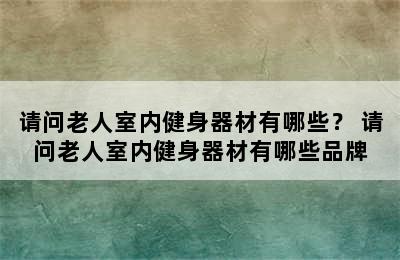 请问老人室内健身器材有哪些？ 请问老人室内健身器材有哪些品牌